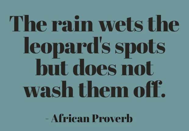 The rain wets the leopard's spots but does not wash them off. ~ African Proverb