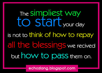 The simpliest way to start your day  is not to think of how to repay all the blessings we received but how to pass them on.