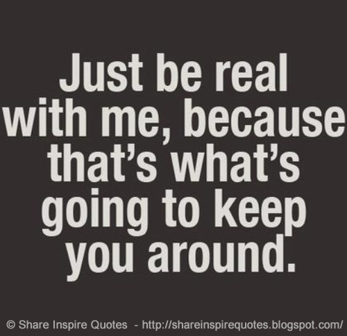 Just be real with me, because that's what's going to keep you around