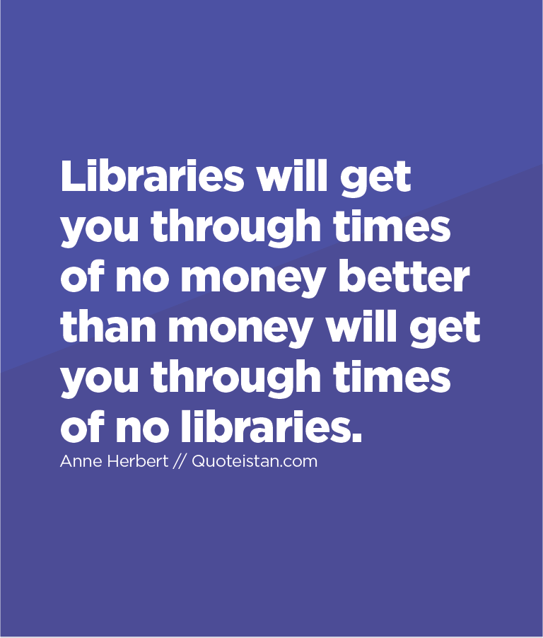 Libraries will get you through times of no money better than money will get you through times of no libraries.