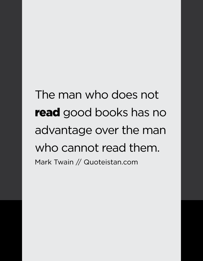 The man who does not read good books has no advantage over the man who cannot read them.