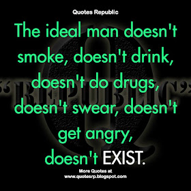 The ideal man doesn't smoke, doesn't drink, doesn't do drugs, doesn't swear, doesn't get angry, doesn't EXIST.