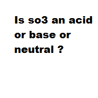 Is so3 an acid or base or neutral ? Is so3 an acid or base or neutral ?