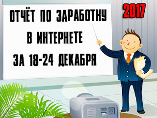 Отчёт по заработку в Интернете за 18-24 декабря 2017 года Отчёт по заработку в Интернете за 18-24 декабря 2017 года
