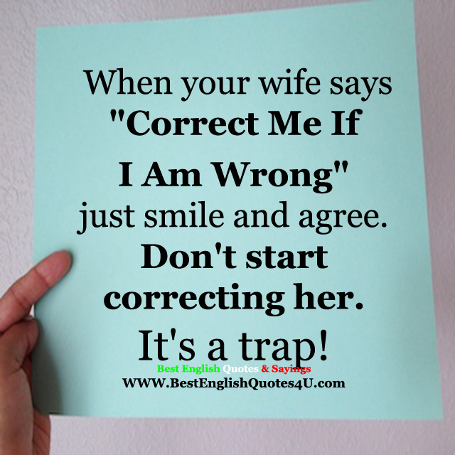 When your wife says "Correct Me If I Am Wrong" just smile... :D 