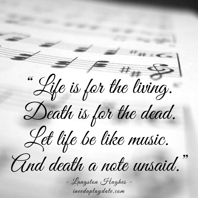 “Life is for the living. Death is for the dead. Let life be like music.  And death a note unsaid.” | ineedaplaydate.com