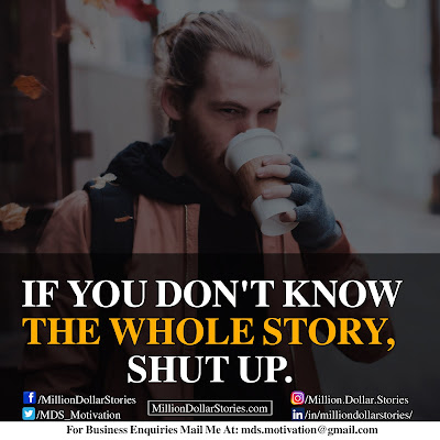IF YOU DON'T KNOW THE WHOLE STORY, SHUT UP. IF YOU DON'T KNOW THE WHOLE STORY, SHUT UP.