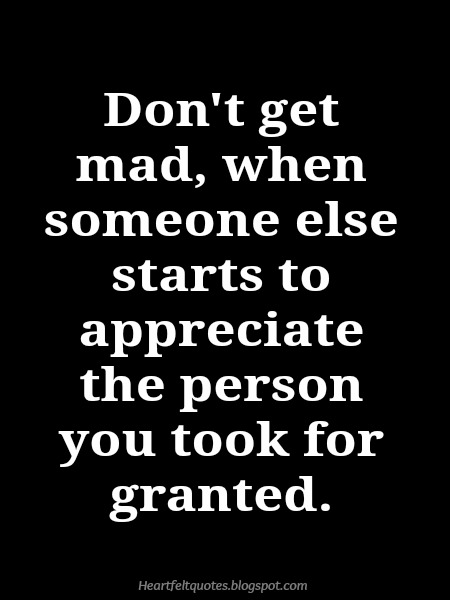 Don't be mad when someone else starts to appreciate the person you took for  granted. What you won't do, someone else will., Quote by DreamDirection