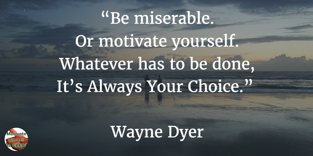 71 Quotes About Life Being Hard But Getting Through It: “Be miserable. Or motivate yourself. Whatever has to be done, it’s always your choice.” - Wayne Dyer