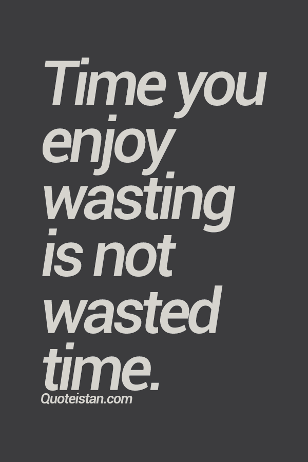Time you enjoy wasting is not wasted time.