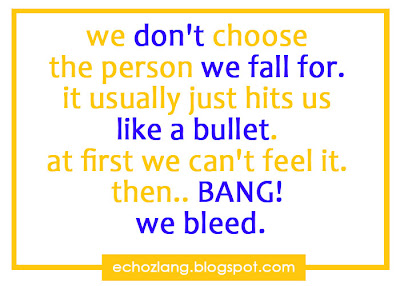 We don't  choose the person we fall for. It usually just hits us like a bullet, at first we can't fell it, then...,, BANG! we bleed.