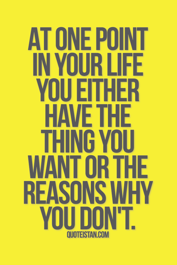 At one point in your life you either have the thing you want or the reasons why you don't.