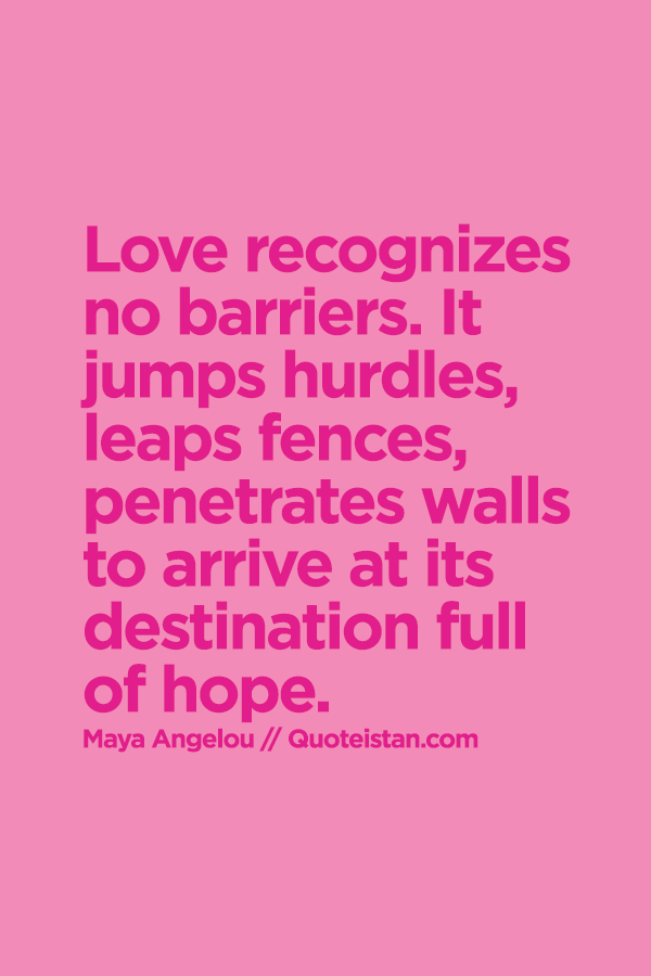 Love recognizes no barriers. It jumps hurdles, leaps fences, penetrates walls to arrive at its destination full of hope.