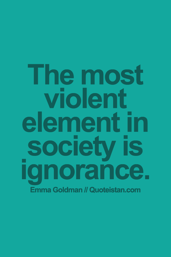 The most violent element in society is ignorance.