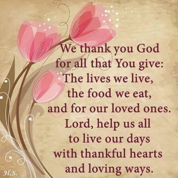 We Thank You God For All That You Give: The Lives We Live,The Food We  Eat,And For Our Loved Ones,Lord,Help Us To Live Our Days With Thankful  Hearts And Loving Ways. -