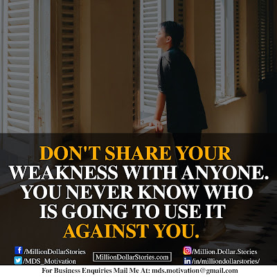 DON'T SHARE YOUR WEAKNESS WITH ANYONE. YOU NEVER KNOW WHO IS GOING TO USE IT AGAINST YOU. DON'T SHARE YOUR WEAKNESS WITH ANYONE. YOU NEVER KNOW WHO IS GOING TO USE IT AGAINST YOU.