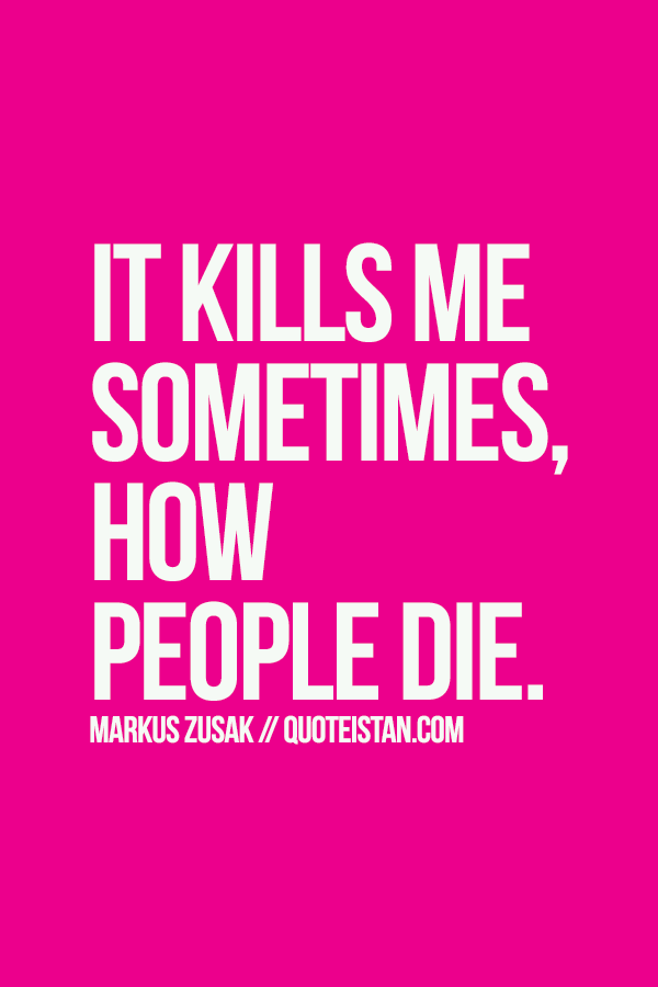 It kills me sometimes, how people die.