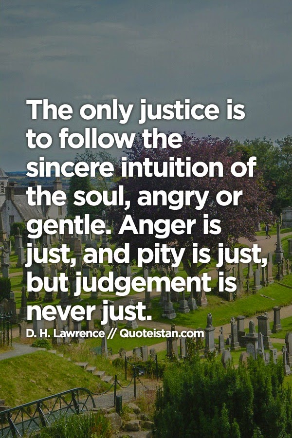 The only justice is to follow the sincere intuition of the soul, angry or gentle. Anger is just, and pity is just, but judgement is never just.