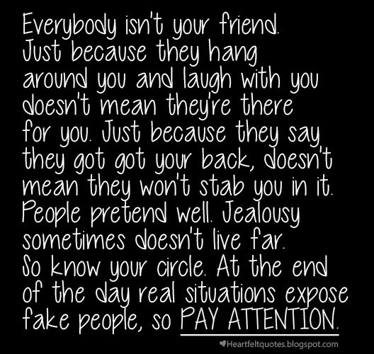 Everybody isn't your friend. Just because they hang around you and