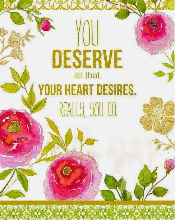YOU DESERVE ALL THAT YOUR HEART DESIRES. REALLY, YOU DO. Quotes
