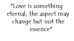 "Love is something eternal, the aspect may change but not the essence."