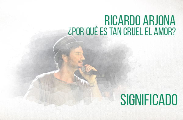 ¿Por qué Es Tan Cruel El Amor? significado de la canción Ricardo Arjona.