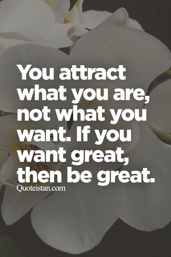 You attract what you are, not what you want. If you want great, then be great.