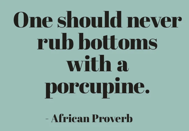 One should never rub bottoms with a porcupine.  ~ African Proverb