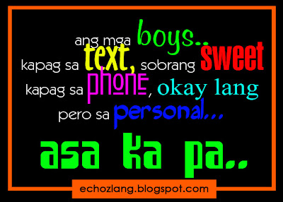 Ang mga boys kapag sa text sobrang sweet. Kapag sa phone, okay lang, per sa personal, asa ka pa.
