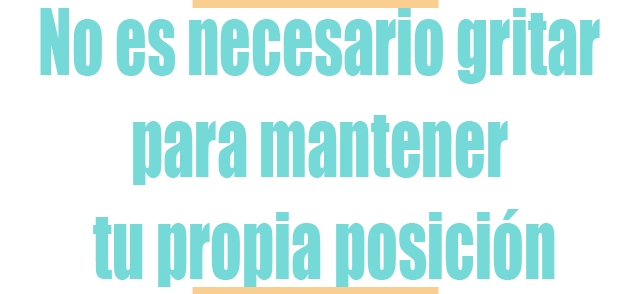 No es necesario gritar para mantener tu propia posición No es necesario gritar para mantener tu propia posición