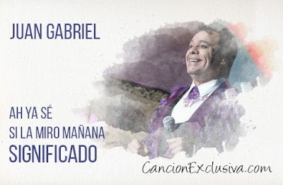 Ah Ya Sé Si la Miro Mañana Significado de la Canción Juan Gabriel