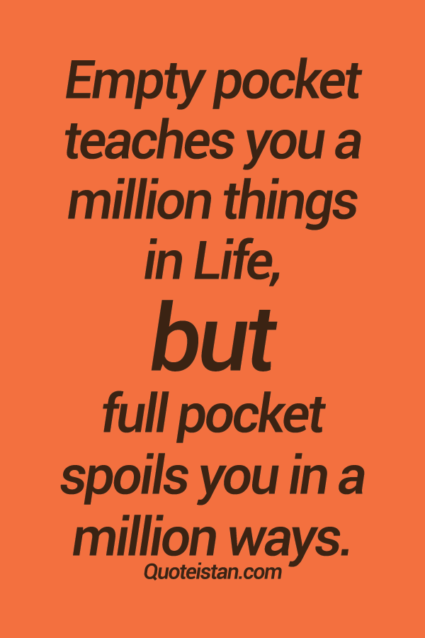 Empty pocket teaches you a million things in life, but full pocket spoils you in a million ways.