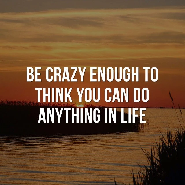Be crazy enough to think you can do anything in life. - Good Quotes
