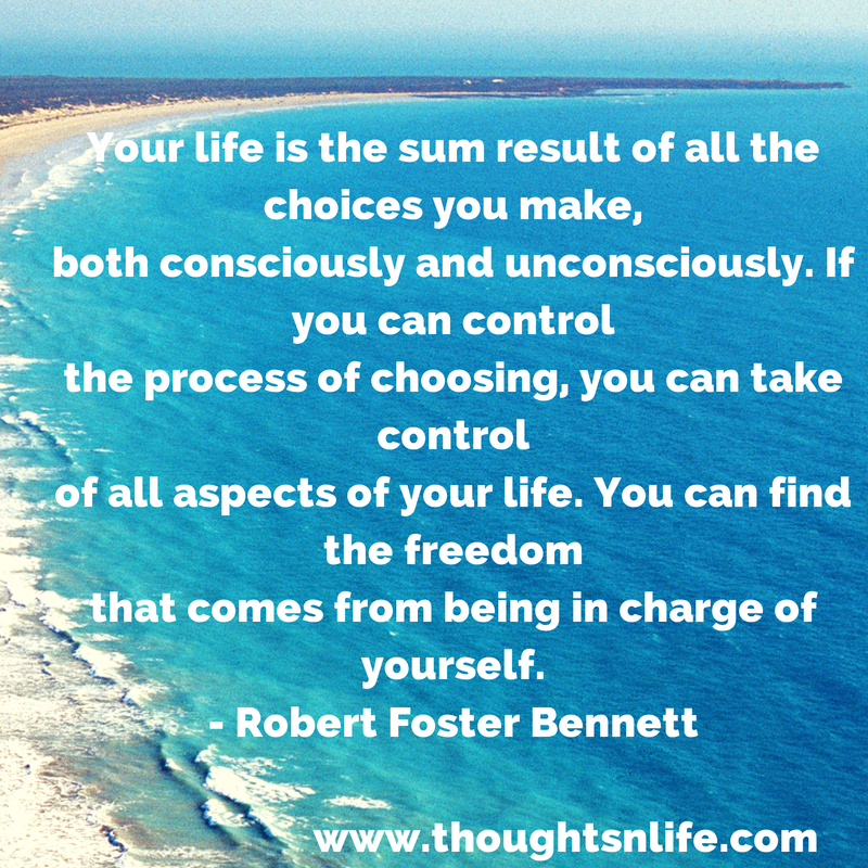 Thoughtsnlife.com :Your life is the sum result of all the choices you make, both consciously and unconsciously. If you can control the process of choosing, you can take control of all aspects of your life. You can find the freedom that comes from being in charge of yourself. - Robert Foster Bennett