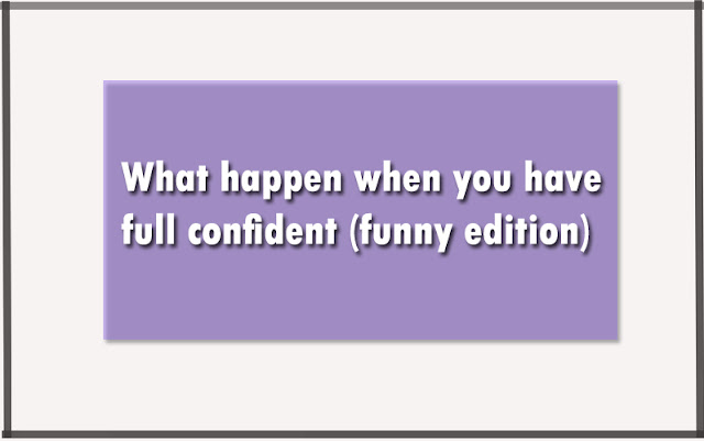 What happen when you have full confident (funny edition)