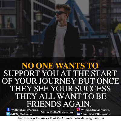 NO ONE WANTS TO SUPPORT YOU AT THE START OF YOUR JOURNEY BUT ONCE THEY SEE YOUR SUCCESS THEY ALL WANT TO BE FRIENDS AGAIN. NO ONE WANTS TO SUPPORT YOU AT THE START OF YOUR JOURNEY BUT ONCE THEY SEE YOUR SUCCESS THEY ALL WANT TO BE FRIENDS AGAIN.