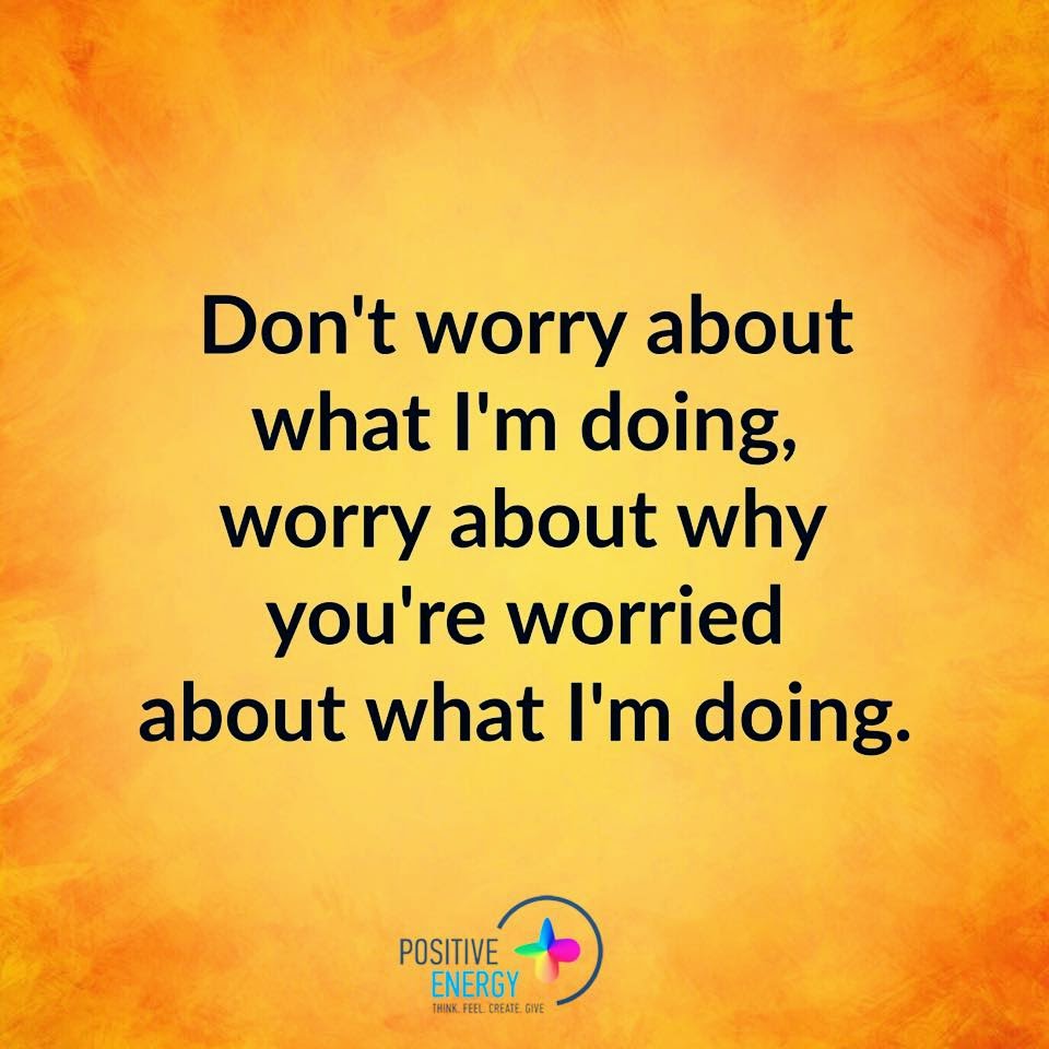 Do Not Worry About What I am Doing, Worry About Why You are Worried ...