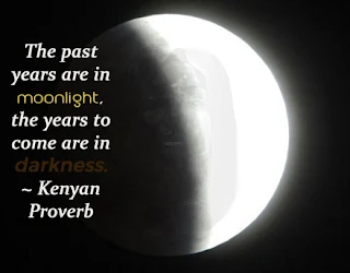 The past years are in moonlight, the years to come are in darkness. ~ Kenyan Proverb