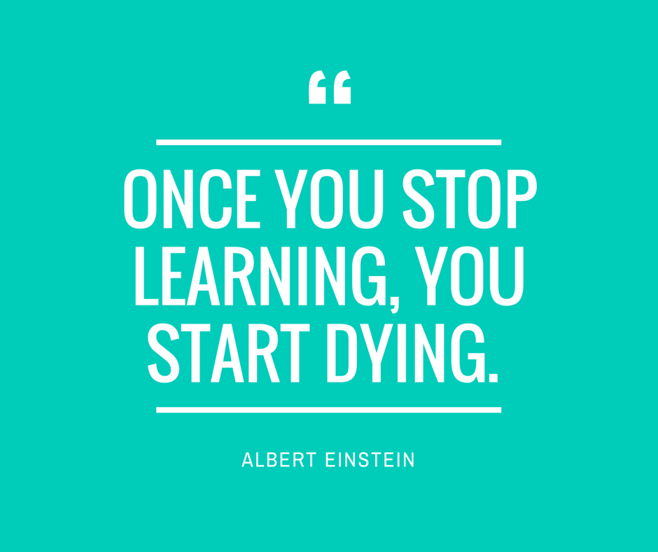 Once it starts. Once you stop Learning you start Dying. Once you stop Learning, you start Dying” Albert Einstein.