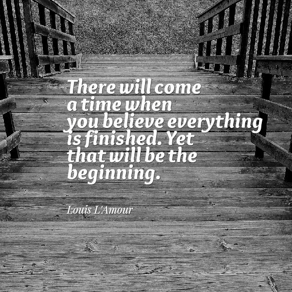 There will come a time when you believe everything is finished. Yet that will be the beginning ...