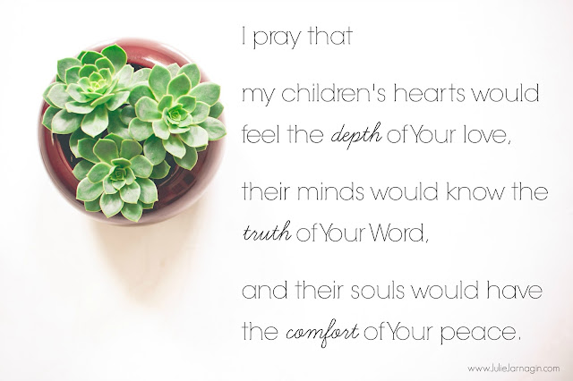 I pray that   my children's hearts would feel the depth of your love,   their minds would know the truth of Your Word,    and their souls would have the comfort of your peace.