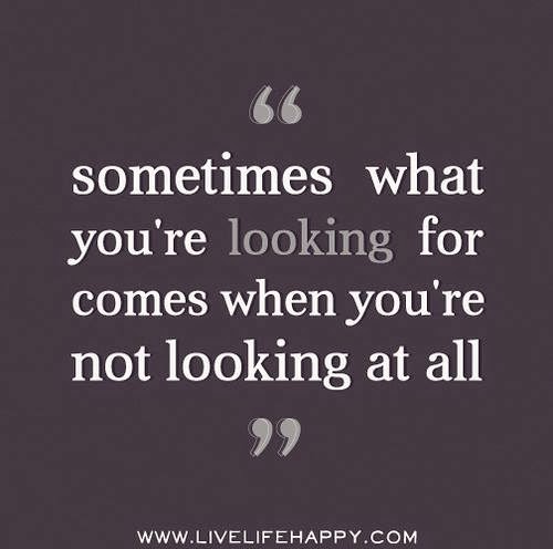 SOMETIMES WHAT YOU RE LOOKING FOR COMES WHEN YOU RE NOT LOOKING AT ALL ...