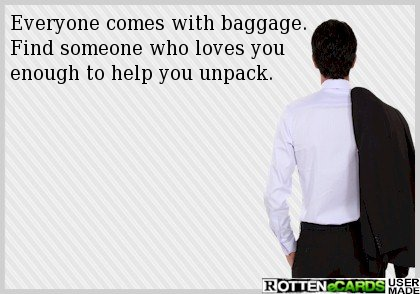 Everyone comes with baggage. Find someone who loves you enough to help you unpack.