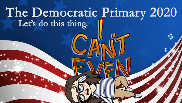 image of a cartoon version of me lying on the floor holding my head beneath letters reading I CAN'T EVEN, pictured in front of a patriotic stars-and-stripes graphic, to which I've added text reading: 'The Democratic Primary 2020: Let's do this thing.'