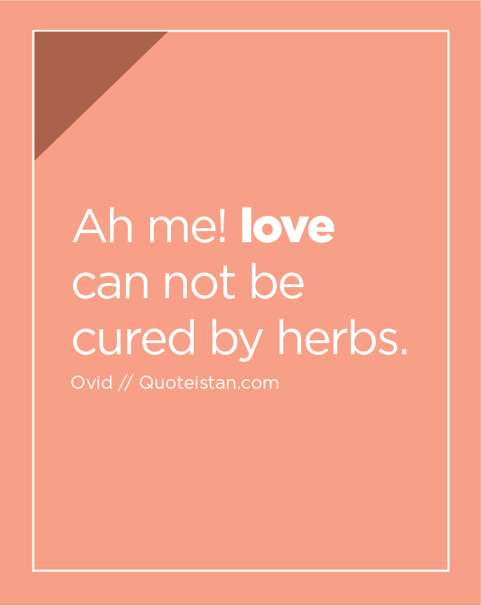 Ah me! love can not be cured by herbs.