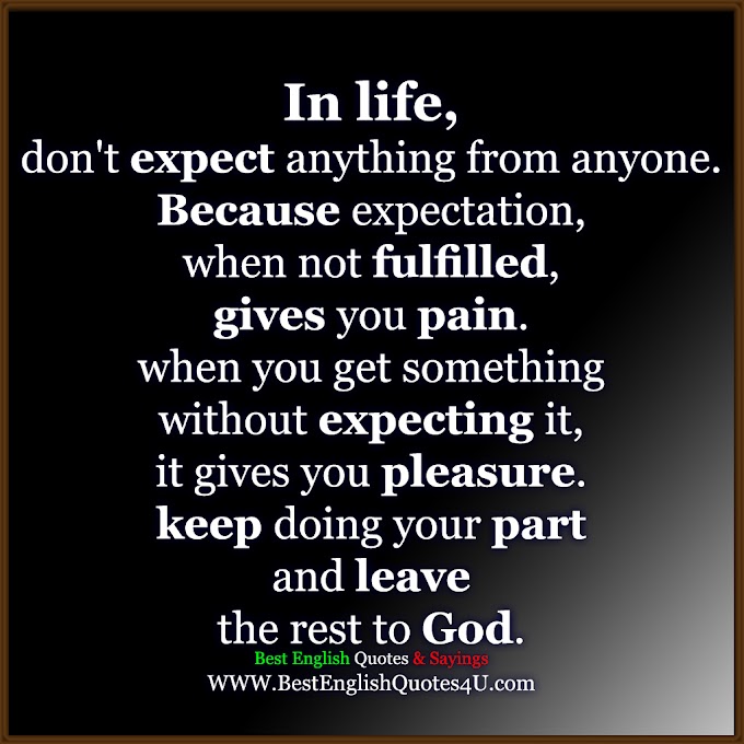 In life, don't expect anything from anyone .