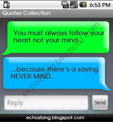 You must always follow your heart not your mind, because there's a saying NEVER MIND.