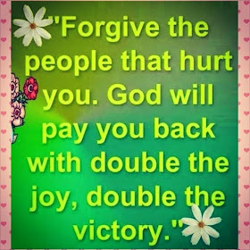 Forgive the people that hurt you, God will pay you back with double the joy, double the victory.