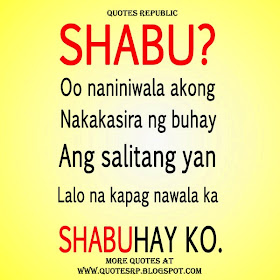  Shabu? Oo naniniwala akong nakakasira ng buhay ang salitang  yan lalo na kapag nawala ka shabuhay ko.