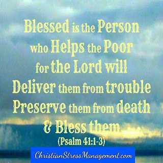Blessed is the person who helps the poor for the Lord will deliver them from trouble,  preserve them from death and bless them. Psalm 41:1-3